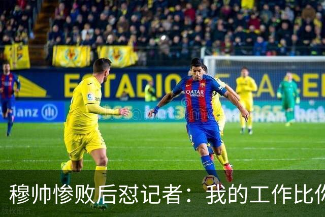 穆帅惨败后怼记者：我的工作比你难得多 所以赚得多